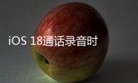 iOS 18通话录音时会通知对方？苹果官方客服：暂不确定